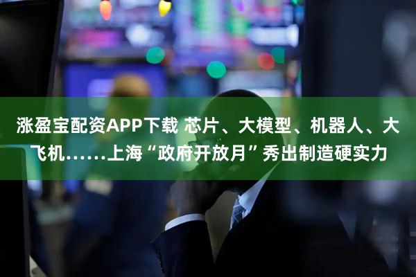 涨盈宝配资APP下载 芯片、大模型、机器人、大飞机……上海“政府开放月”秀出制造硬实力
