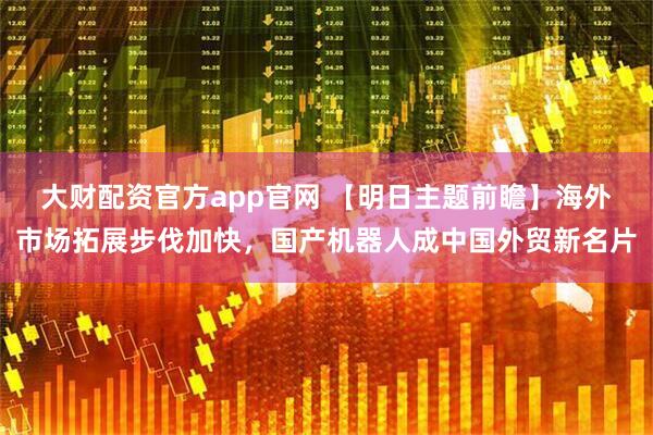 大财配资官方app官网 【明日主题前瞻】海外市场拓展步伐加快，国产机器人成中国外贸新名片