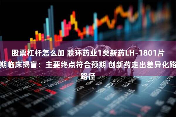 股票杠杆怎么加 联环药业1类新药LH-1801片Ⅲ期临床揭盲：主要终点符合预期 创新药走出差异化路径
