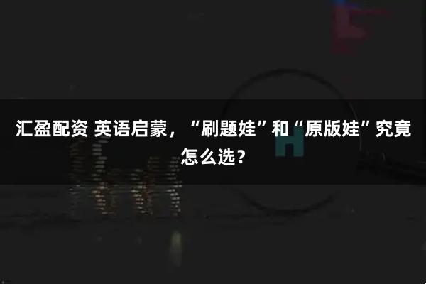 汇盈配资 英语启蒙，“刷题娃”和“原版娃”究竟怎么选？