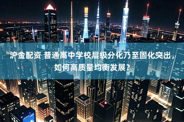 沪金配资 普通高中学校层级分化乃至固化突出，如何高质量均衡发展？